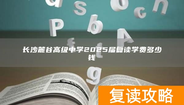 长沙麓谷高级中学2025届复读学费多少钱