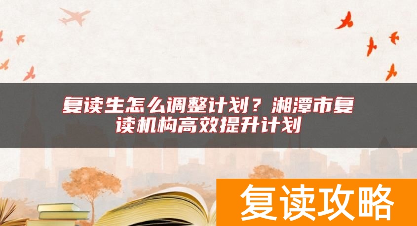 复读生怎么调整计划？湘潭市复读机构高效提升计划