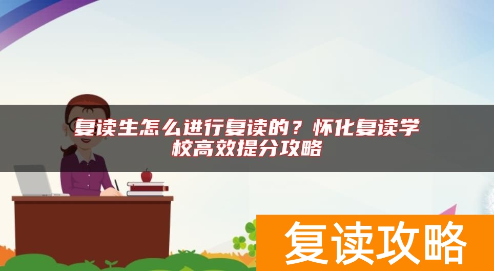 复读生怎么进行复读的？怀化复读学校高效提分攻略