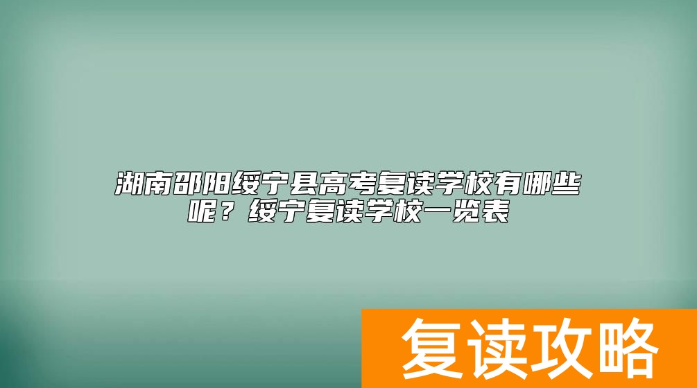 湖南邵阳绥宁县高考复读学校有哪些呢？绥宁复读学校一览表