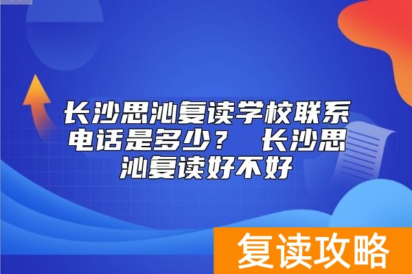 长沙思沁复读学校联系电话是多少？ 长沙思沁复读好不好