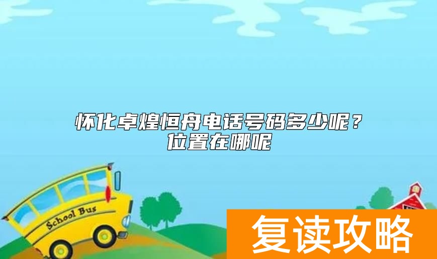 怀化卓煌恒舟电话号码多少呢？位置在哪呢