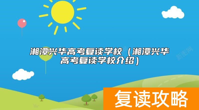 湘潭兴华高考复读学校（湘潭兴华高考复读学校介绍）