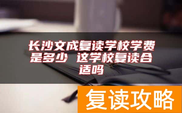 长沙文成复读学校学费是多少 这学校复读合适吗