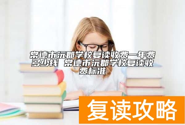 常德市沅郡学校复读收费一年费多少钱 常德市沅郡学校复读收费标准