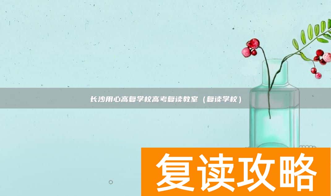 长沙用心高复学校高考复读教室（复读学校）