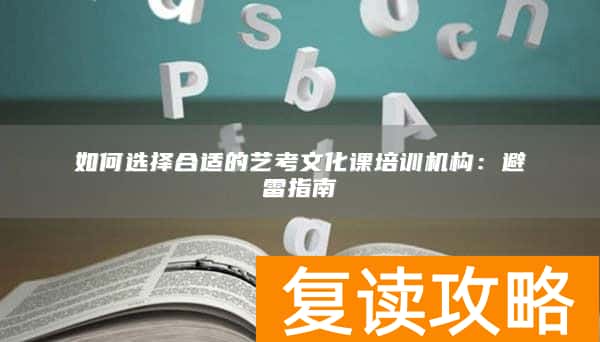 如何选择合适的艺考文化课培训机构：避雷指南