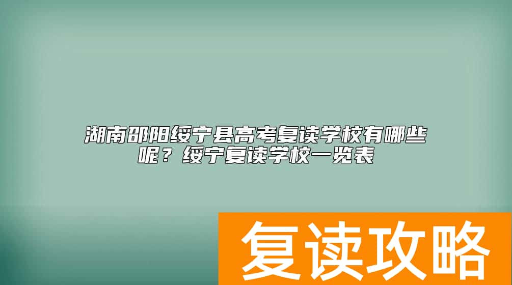 湖南邵阳绥宁县高考复读学校有哪些呢？绥宁复读学校一览表