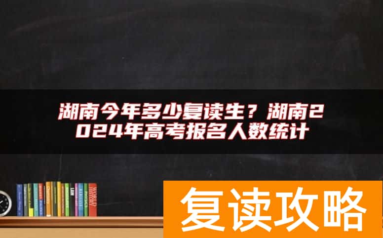 湖南今年多少复读生？湖南2024年高考报名人数统计
