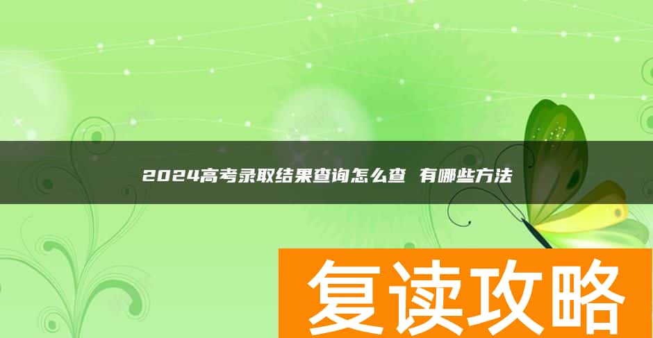 2024高考录取结果查询怎么查 有哪些方法