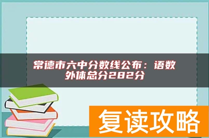 常德市六中分数线公布：语数外体总分282分